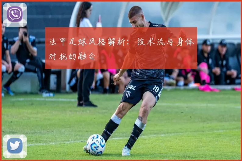 法甲足球风格解析：技术流与身体对抗的融合