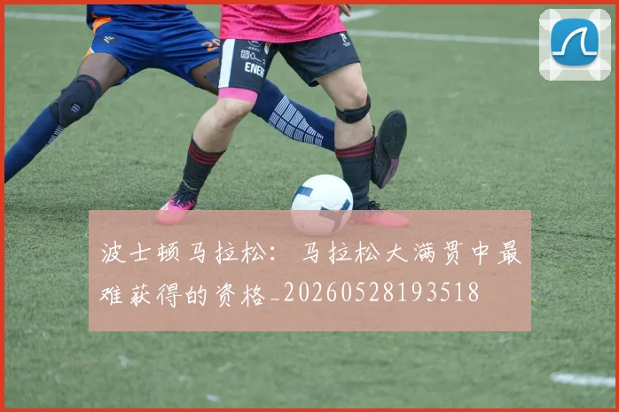 波士顿马拉松:马拉松大满贯中最难获得的资格_20260528193518