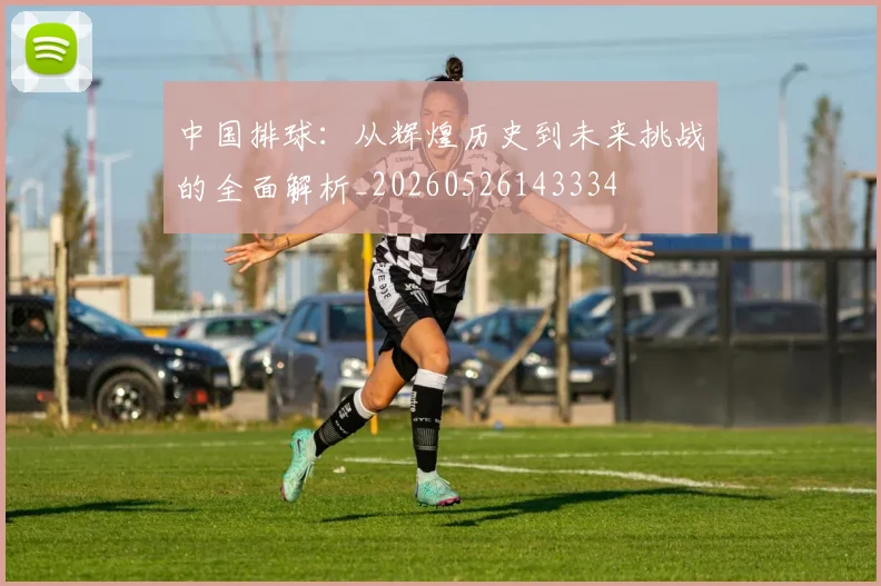 中国排球：从辉煌历史到未来挑战的全面解析_20260526143334