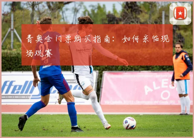 青奥会门票购买指南：如何亲临现场观赛