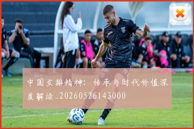 中国女排精神：传承与时代价值深度解读_20260526143000