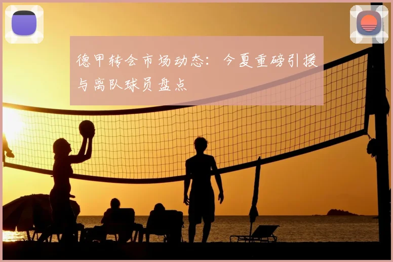 德甲转会市场动态：今夏重磅引援与离队球员盘点