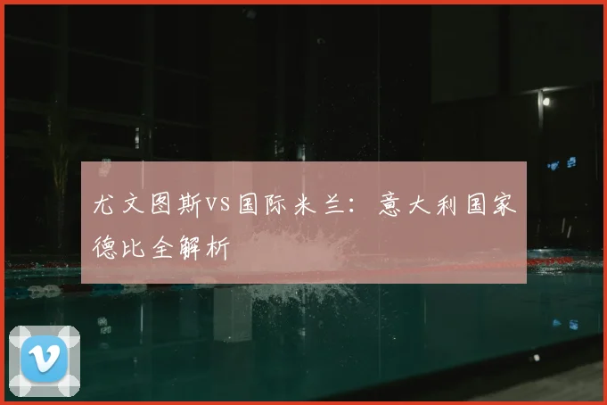 尤文图斯vs国际米兰：意大利国家德比全解析