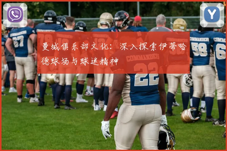 曼城俱乐部文化:深入探索伊蒂哈德球场与球迷精神
