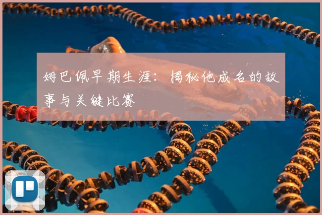 姆巴佩早期生涯：揭秘他成名的故事与关键比赛