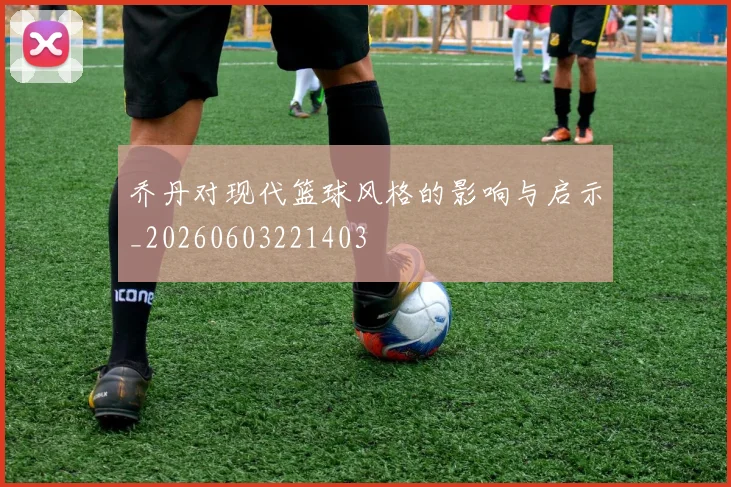 乔丹对现代篮球风格的影响与启示_20260603221403