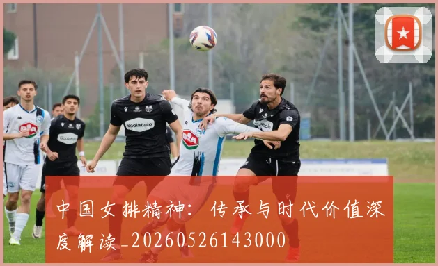 中国女排精神：传承与时代价值深度解读_20260526143000
