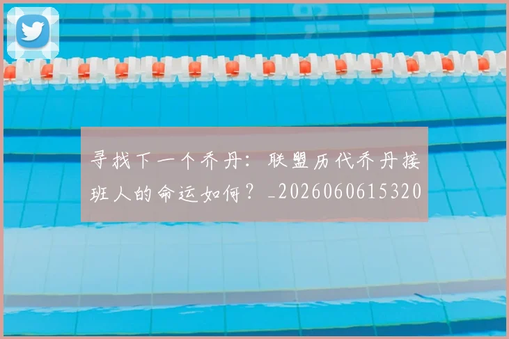 寻找下一个乔丹：联盟历代乔丹接班人的命运如何？_20260606153200