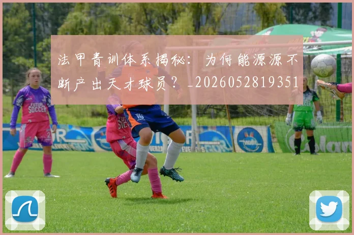 法甲青训体系揭秘：为何能源源不断产出天才球员？_20260528193517