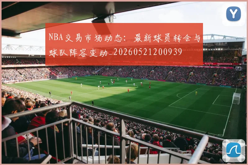 NBA交易市场动态：最新球员转会与球队阵容变动_20260521200939