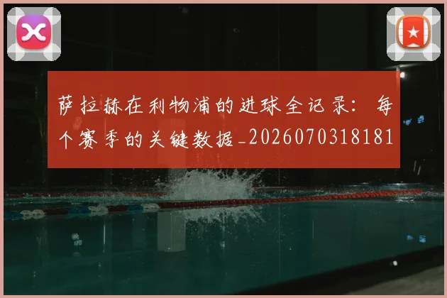 萨拉赫在利物浦的进球全记录：每个赛季的关键数据_20260703181819