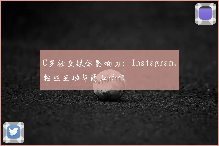 C罗社交媒体影响力:Instagram、粉丝互动与商业价值