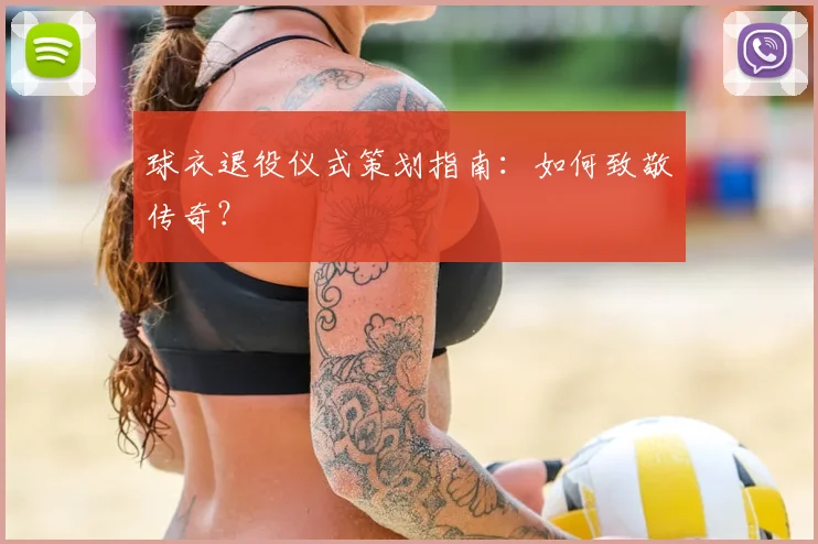 球衣退役仪式策划指南:如何致敬传奇?