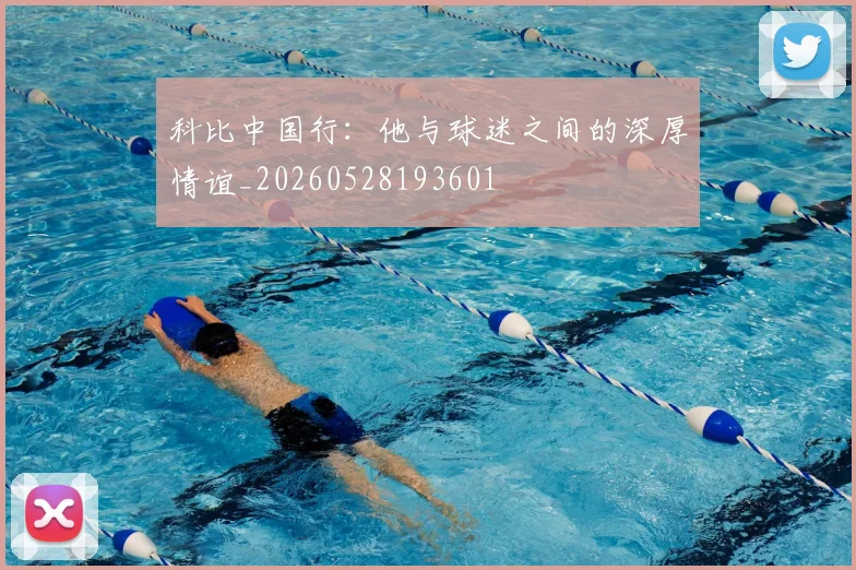 科比中国行:他与球迷之间的深厚情谊_20260528193601