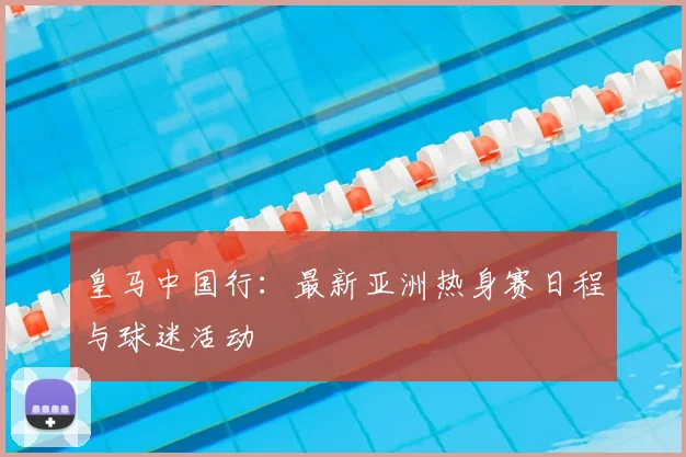 皇马中国行：最新亚洲热身赛日程与球迷活动
