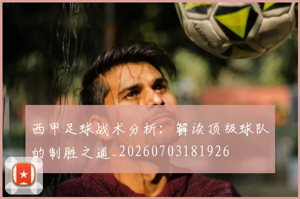 西甲足球战术分析：解读顶级球队的制胜之道_20260703181926