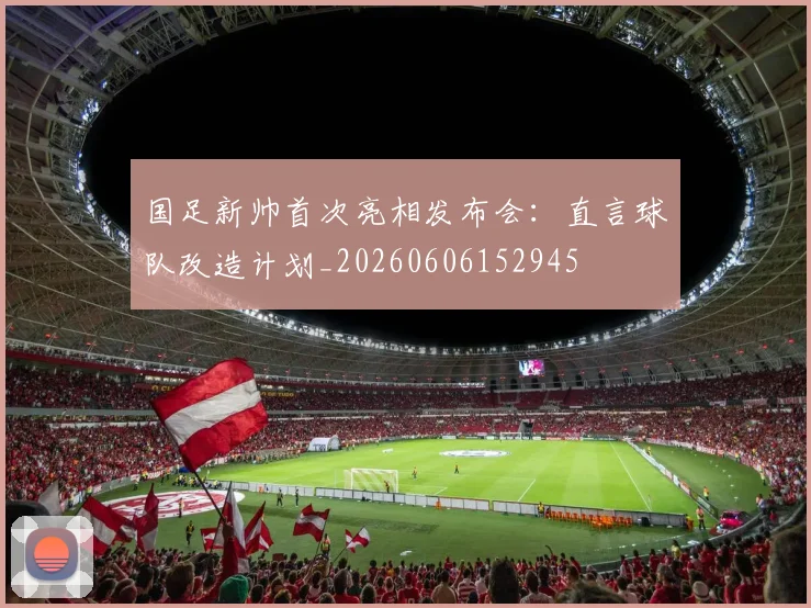 国足新帅首次亮相发布会：直言球队改造计划_20260606152945