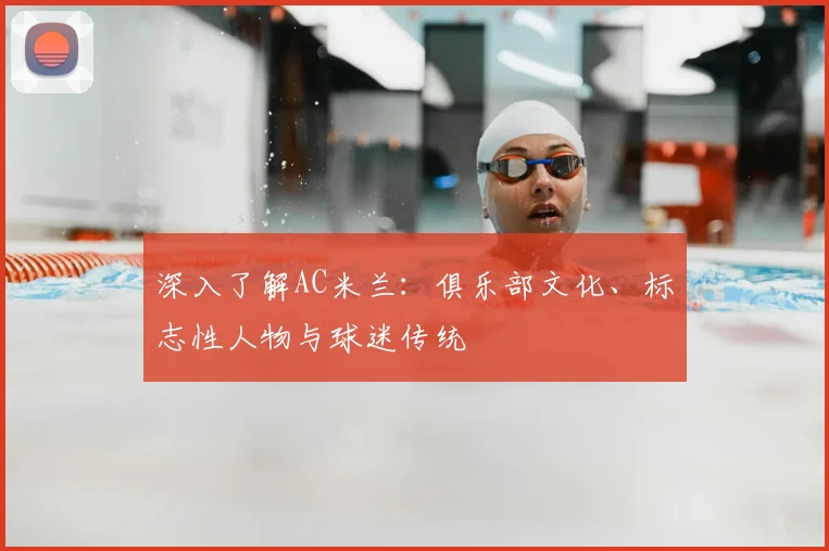 深入了解AC米兰:俱乐部文化、标志性人物与球迷传统