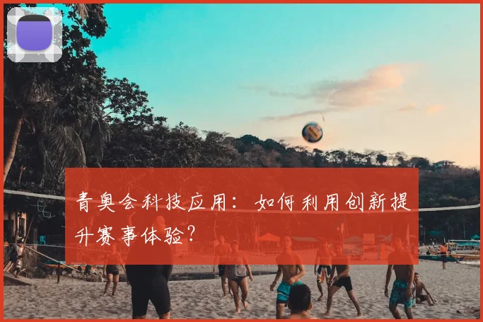 青奥会科技应用：如何利用创新提升赛事体验？