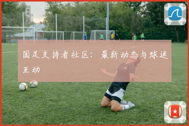 国足支持者社区:最新动态与球迷互动