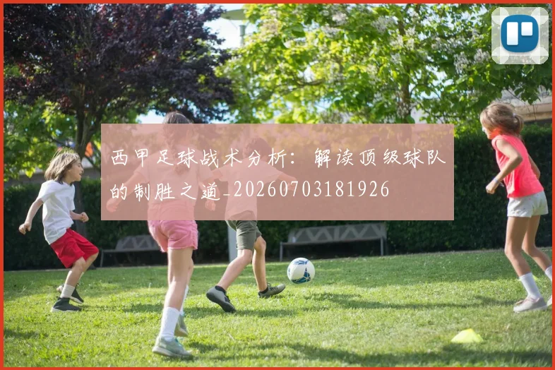 西甲足球战术分析：解读顶级球队的制胜之道_20260703181926