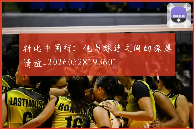 科比中国行：他与球迷之间的深厚情谊_20260528193601