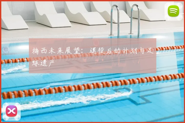梅西未来展望：退役后的计划与足球遗产