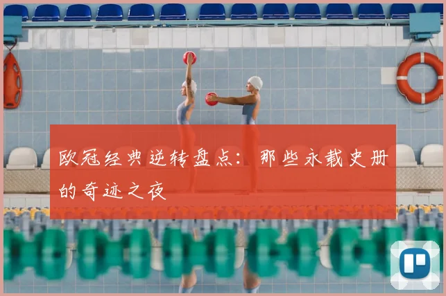 欧冠经典逆转盘点：那些永载史册的奇迹之夜
