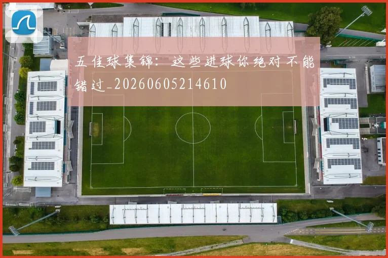 五佳球集锦：这些进球你绝对不能错过_20260605214610