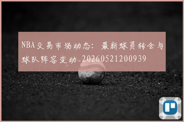 NBA交易市场动态：最新球员转会与球队阵容变动_20260521200939