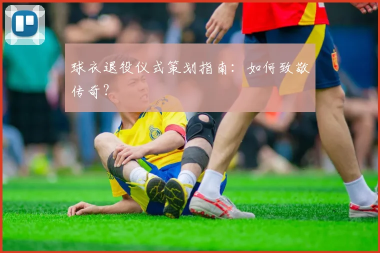球衣退役仪式策划指南：如何致敬传奇？