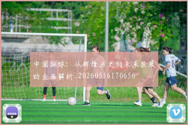 中国排球:从辉煌历史到未来发展的全面解析_20260516170656