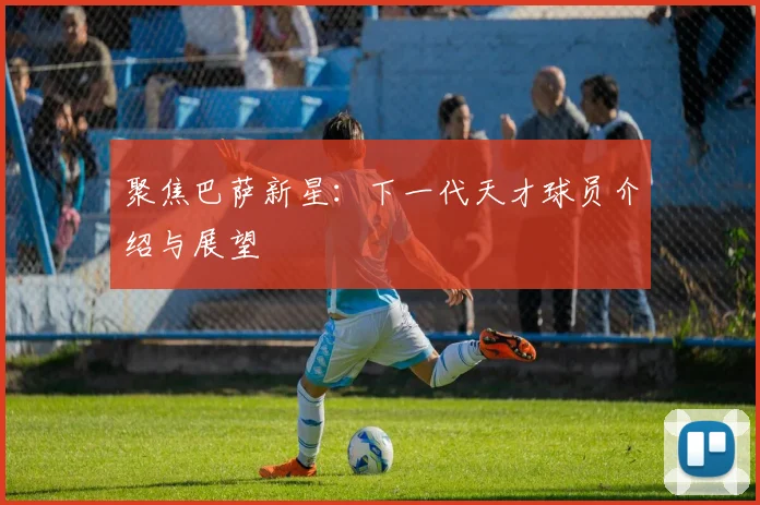 聚焦巴萨新星：下一代天才球员介绍与展望