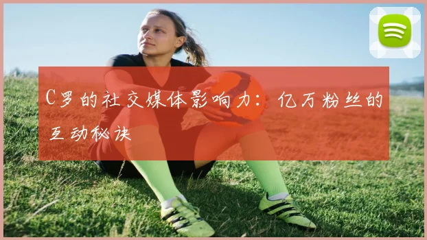 C罗的社交媒体影响力:亿万粉丝的互动秘诀