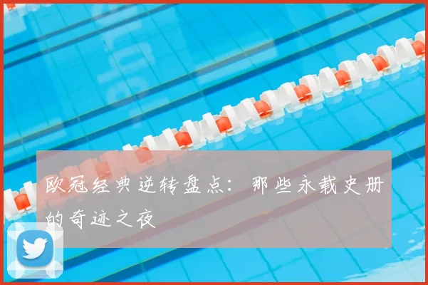 欧冠经典逆转盘点：那些永载史册的奇迹之夜
