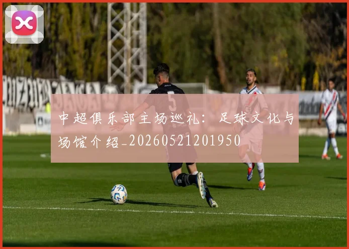 中超俱乐部主场巡礼:足球文化与场馆介绍_20260521201950