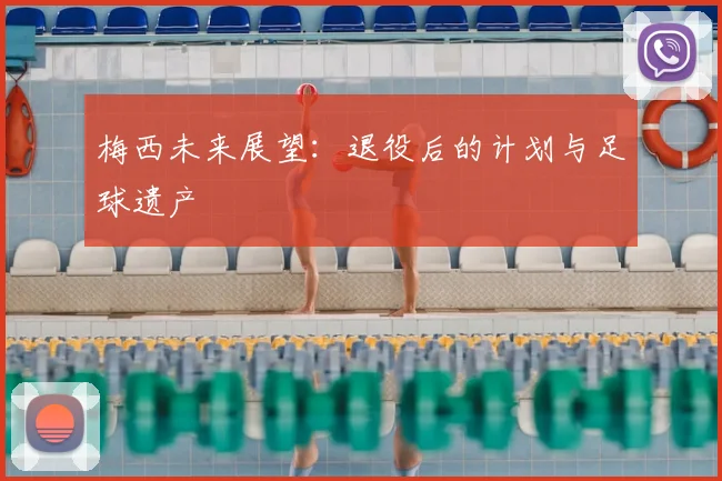梅西未来展望：退役后的计划与足球遗产