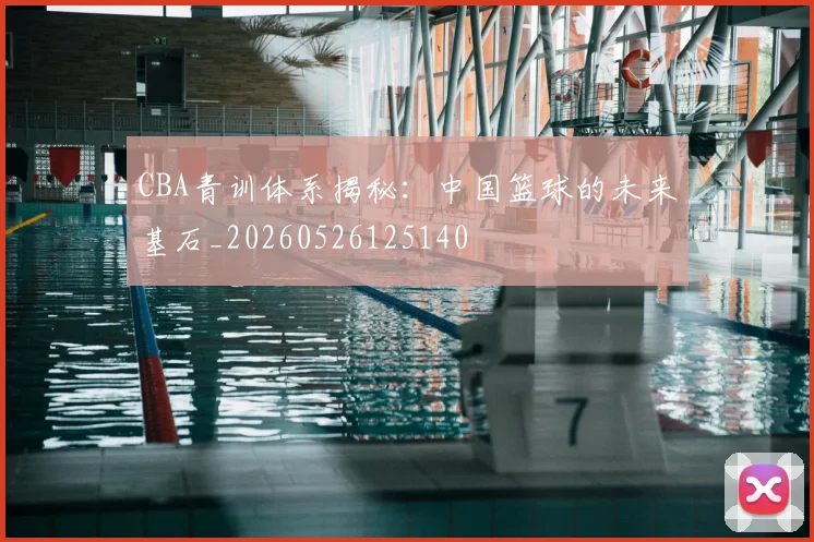 CBA青训体系揭秘：中国篮球的未来基石_20260526125140