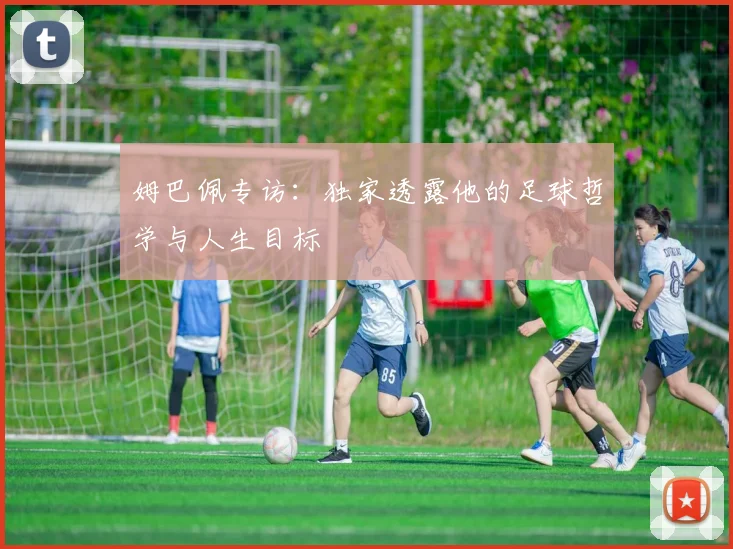 姆巴佩专访：独家透露他的足球哲学与人生目标