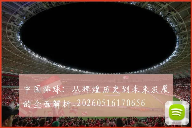 中国排球：从辉煌历史到未来发展的全面解析_20260516170656
